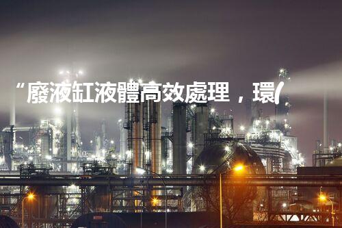 “廢液缸液體高效處理，環(huán)保新篇章開啟！”